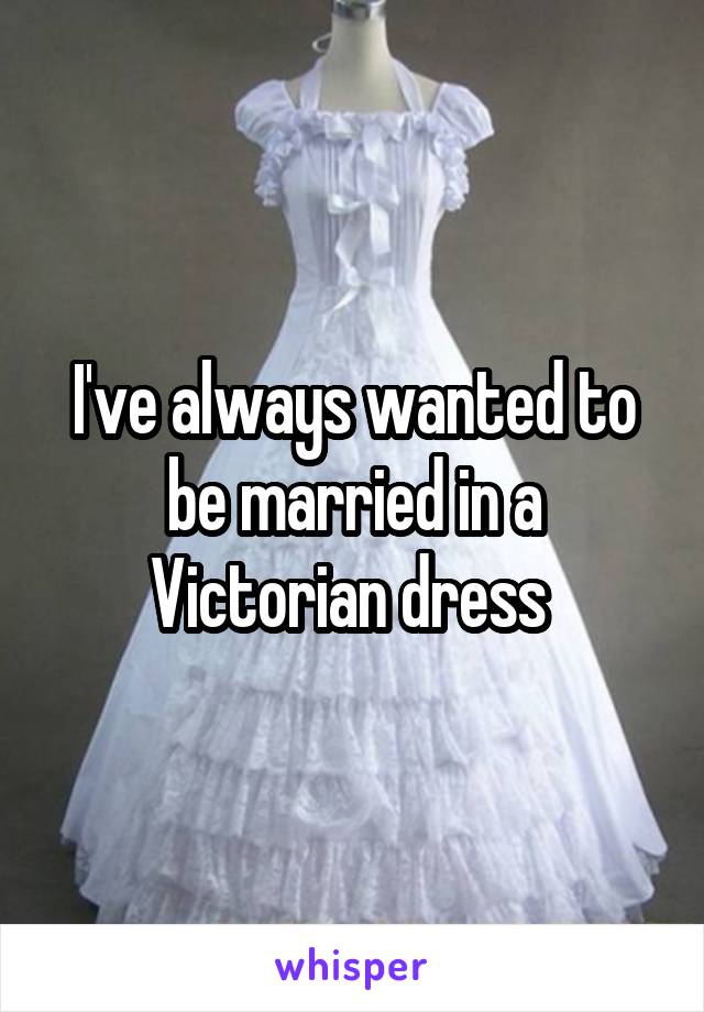 I've always wanted to be married in a Victorian dress 