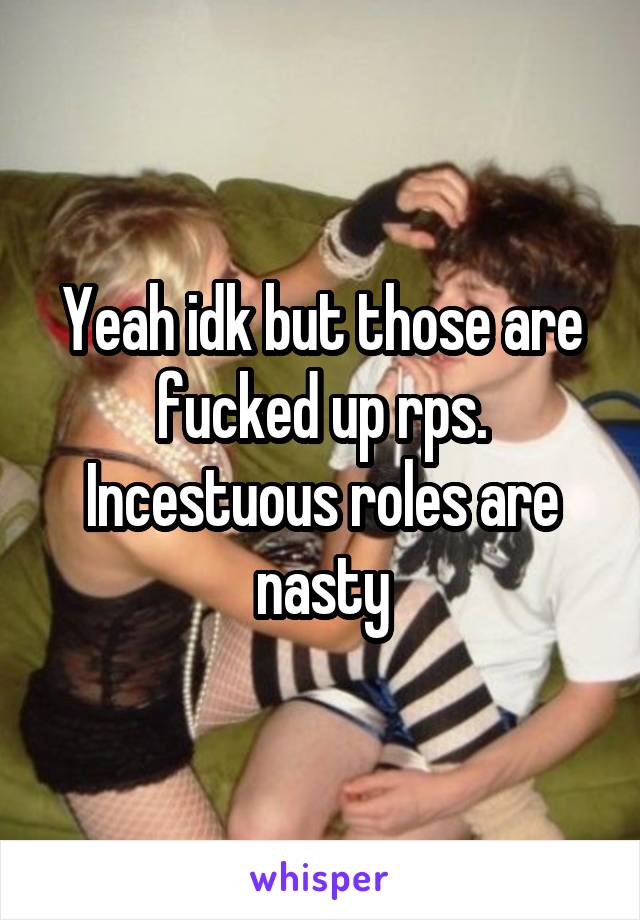 Yeah idk but those are fucked up rps. Incestuous roles are nasty