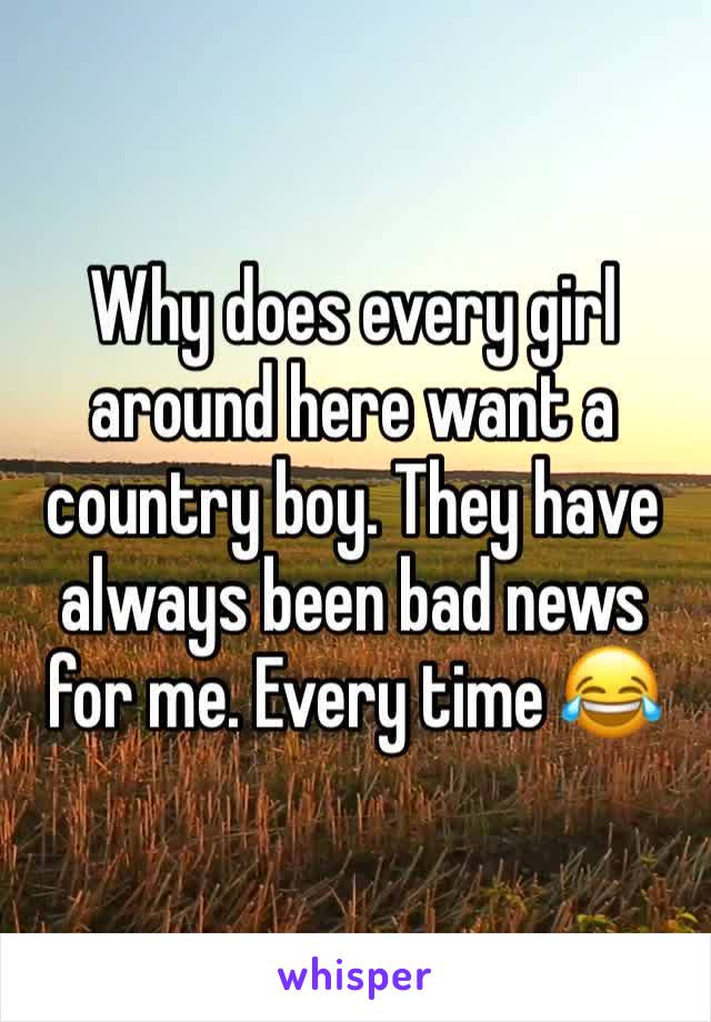 Why does every girl around here want a country boy. They have always been bad news for me. Every time 😂