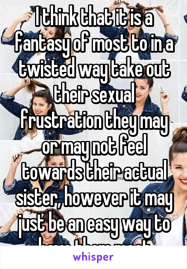 I think that it is a fantasy of most to in a twisted way take out their sexual frustration they may or may not feel towards their actual sister, however it may just be an easy way to have them meet