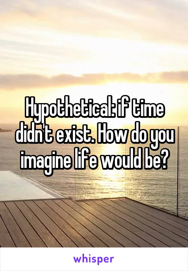 Hypothetical: if time didn't exist. How do you imagine life would be?