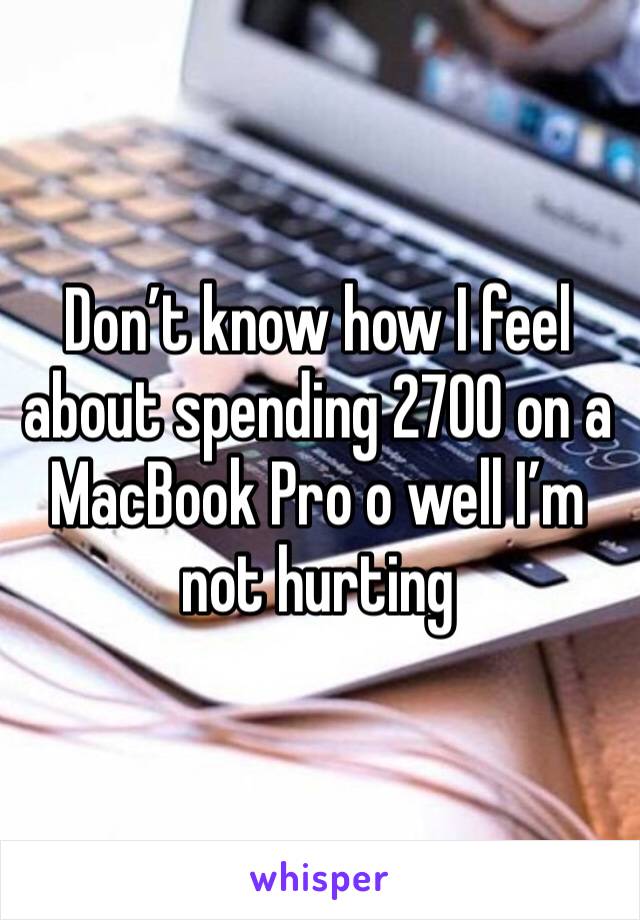 Don’t know how I feel about spending 2700 on a MacBook Pro o well I’m not hurting 