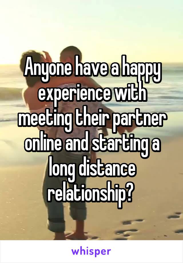 Anyone have a happy experience with meeting their partner online and starting a long distance relationship? 