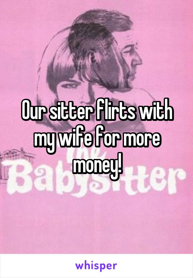 Our sitter flirts with my wife for more money!