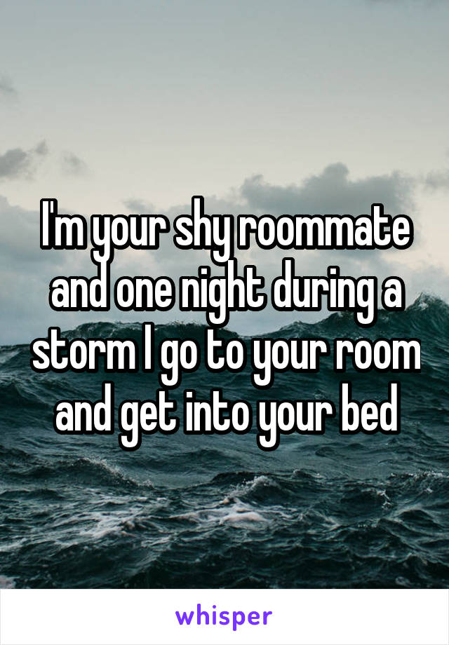 I'm your shy roommate and one night during a storm I go to your room and get into your bed