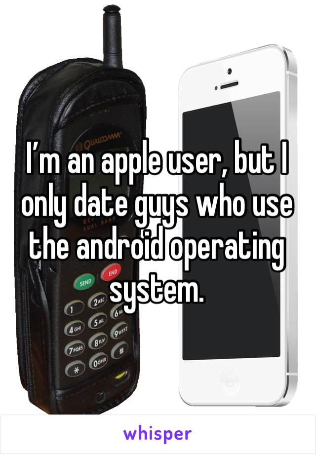 I’m an apple user, but I only date guys who use the android operating system. 