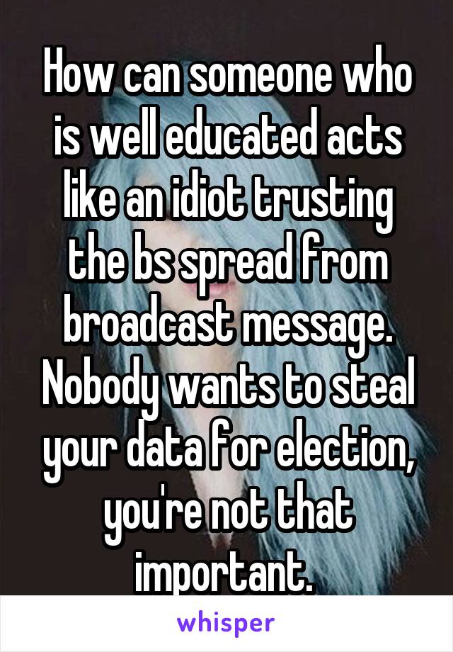 How can someone who is well educated acts like an idiot trusting the bs spread from broadcast message. Nobody wants to steal your data for election, you're not that important. 