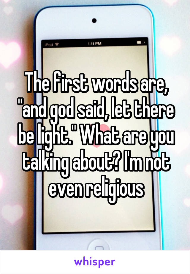 The first words are, "and god said, let there be light." What are you talking about? I'm not even religious