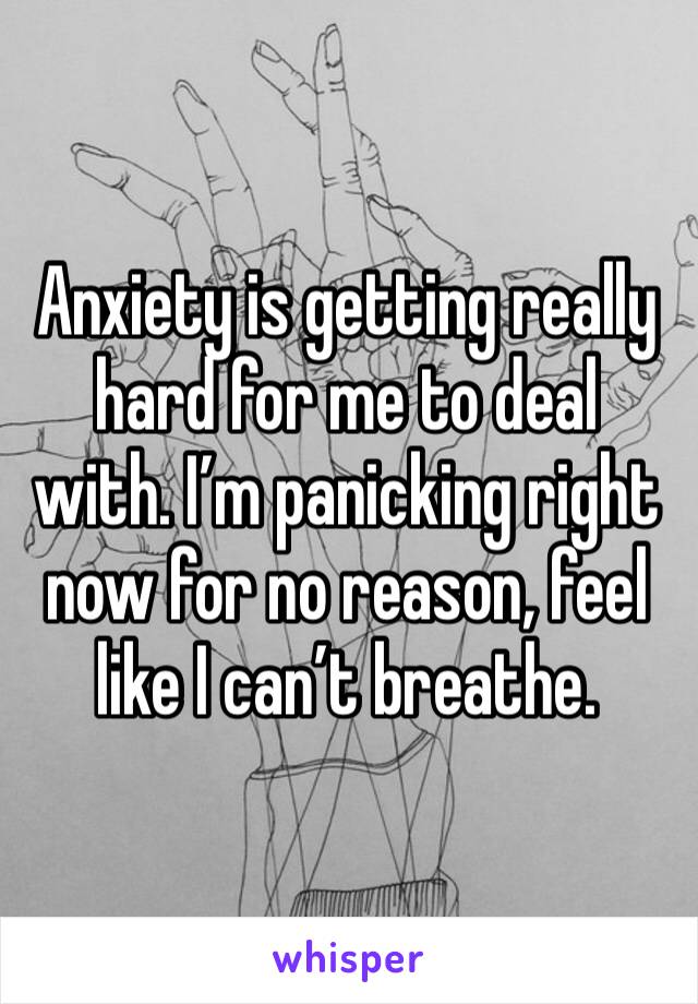 Anxiety is getting really hard for me to deal with. I’m panicking right now for no reason, feel like I can’t breathe. 