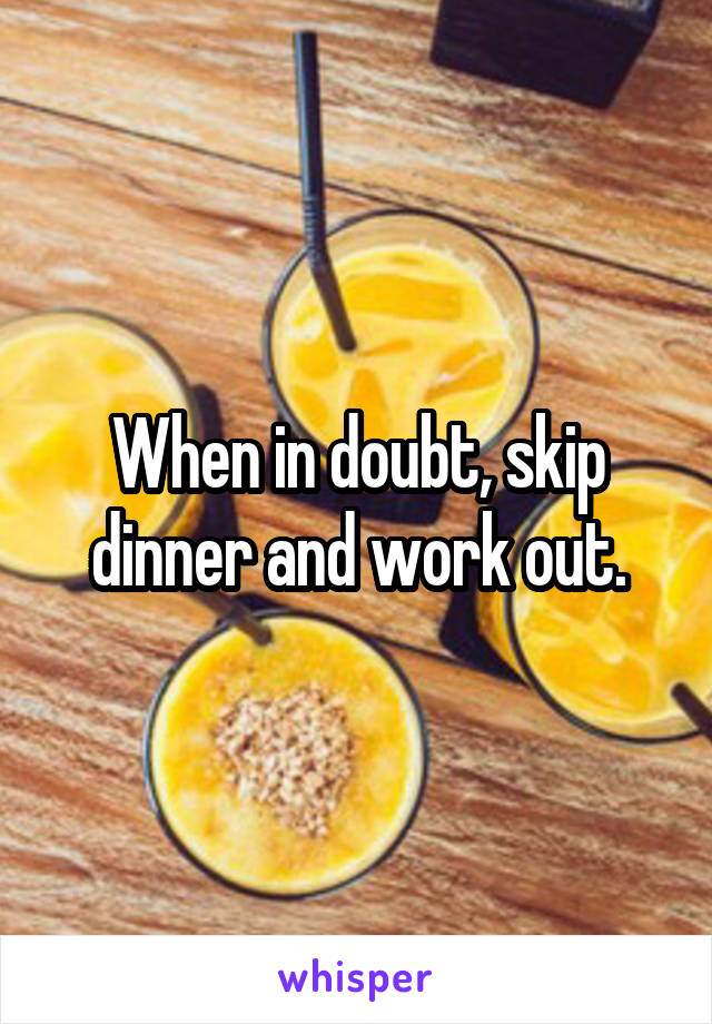When in doubt, skip dinner and work out.