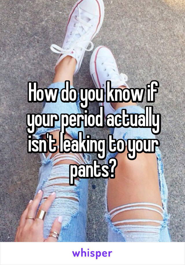 How do you know if your period actually isn't leaking to your pants?