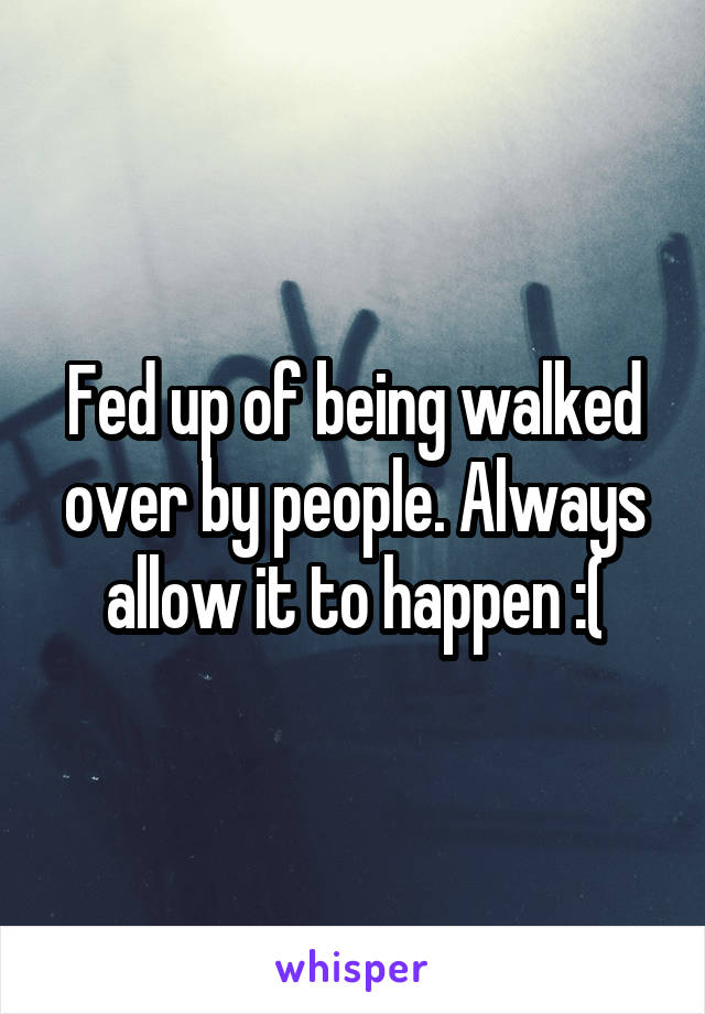 Fed up of being walked over by people. Always allow it to happen :(