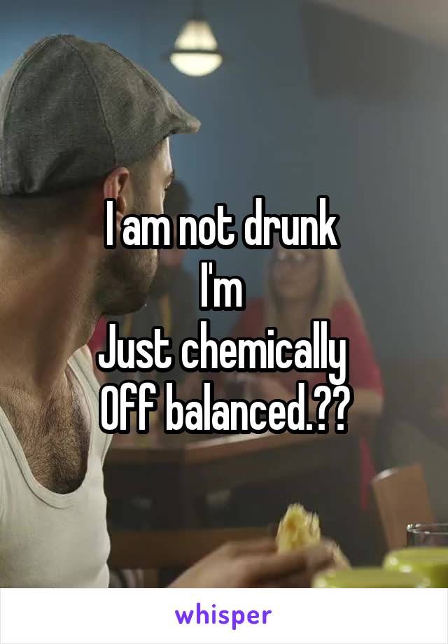 I am not drunk 
I'm 
Just chemically 
Off balanced.😆😆