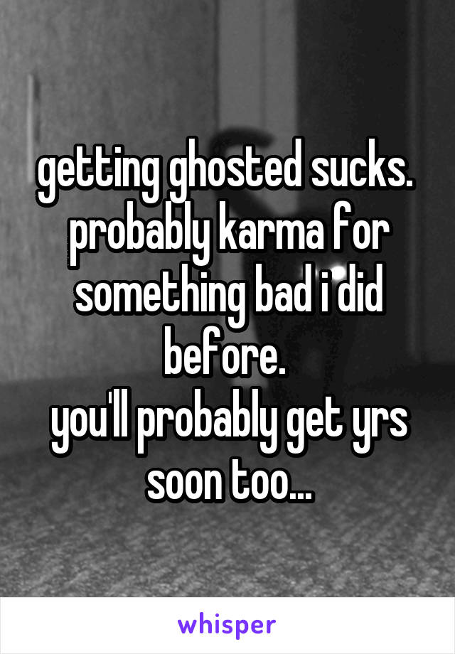 getting ghosted sucks. 
probably karma for something bad i did before. 
you'll probably get yrs soon too...