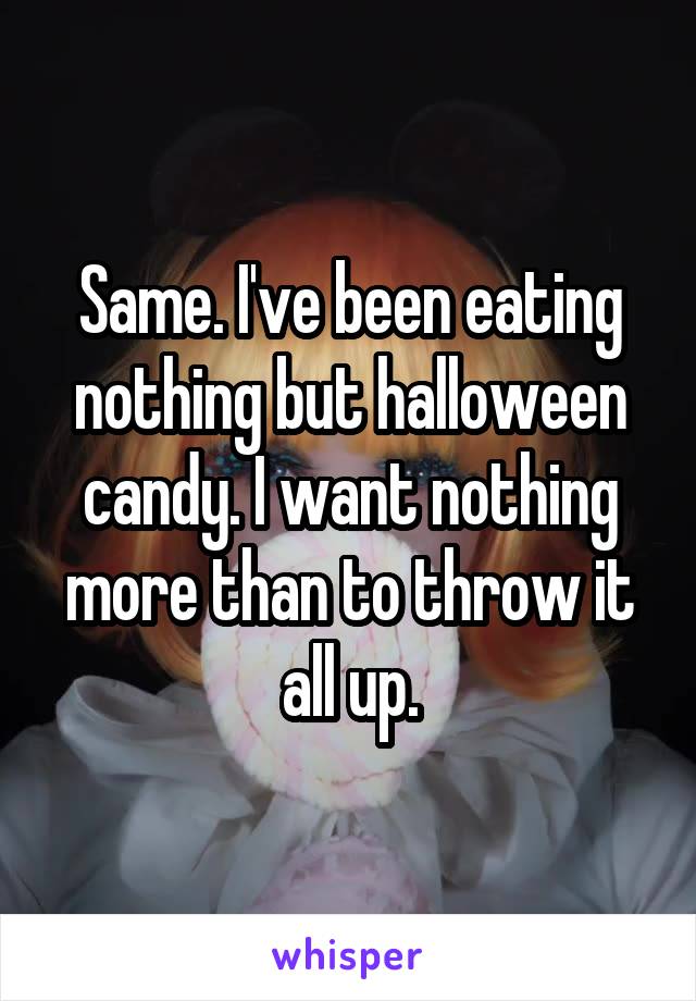 Same. I've been eating nothing but halloween candy. I want nothing more than to throw it all up.
