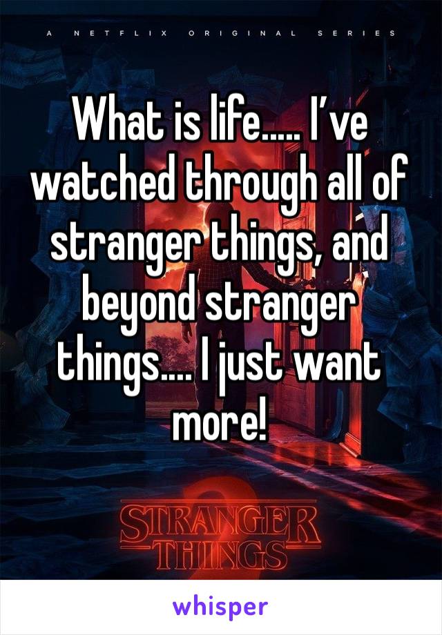 What is life..... I’ve watched through all of stranger things, and beyond stranger things.... I just want more! 