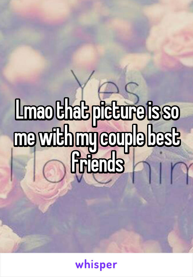 Lmao that picture is so me with my couple best friends