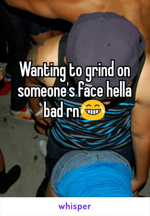 Wanting to grind on someone's face hella bad rn😂