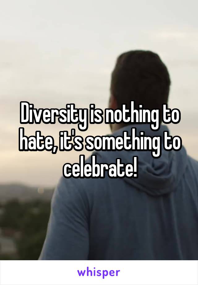 Diversity is nothing to hate, it's something to celebrate!