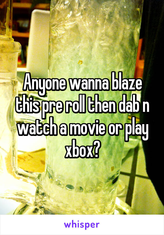 Anyone wanna blaze this pre roll then dab n watch a movie or play xbox?