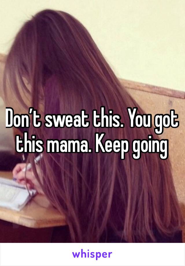 Don’t sweat this. You got this mama. Keep going
