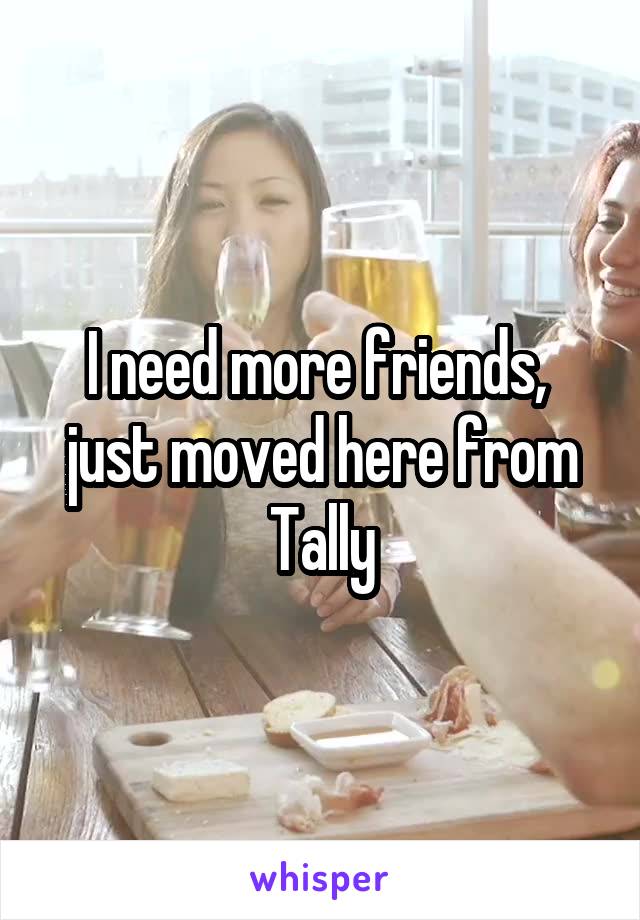 I need more friends, 
just moved here from Tally