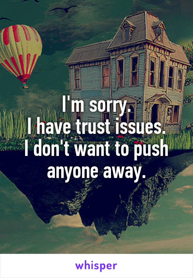 I'm sorry.
I have trust issues.
I don't want to push anyone away.
