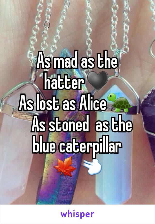 As mad as the hatter♥
As lost as Alice🐢 
   As stoned  as the blue caterpillar 🍁💨