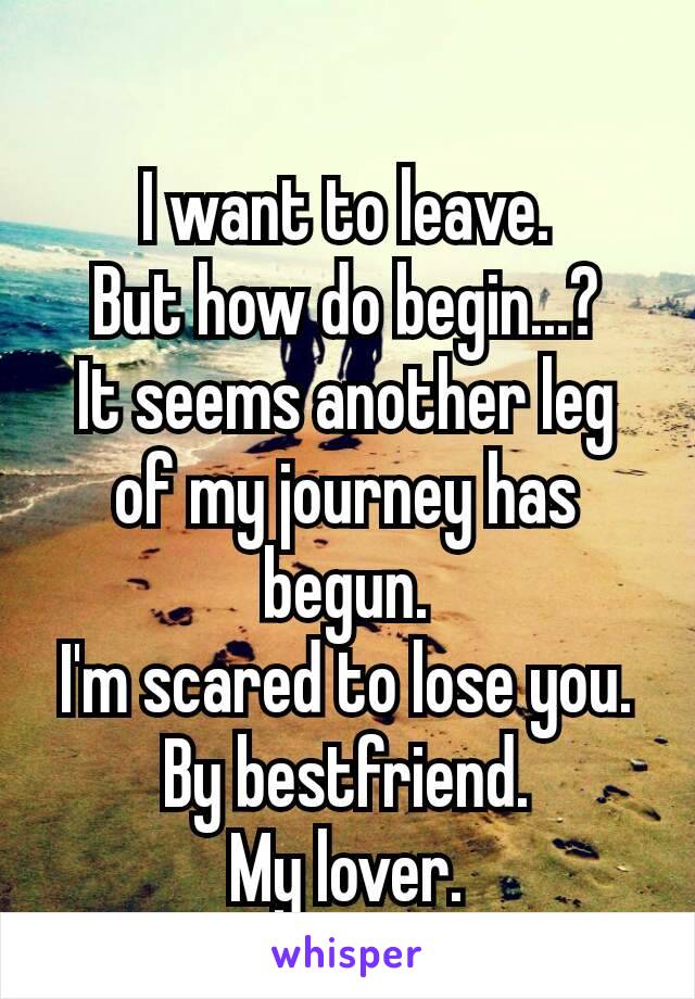 I want to leave.
But how do begin...?
It seems another leg of my journey has begun.
I'm scared to lose you.
By bestfriend.
My lover.
♡