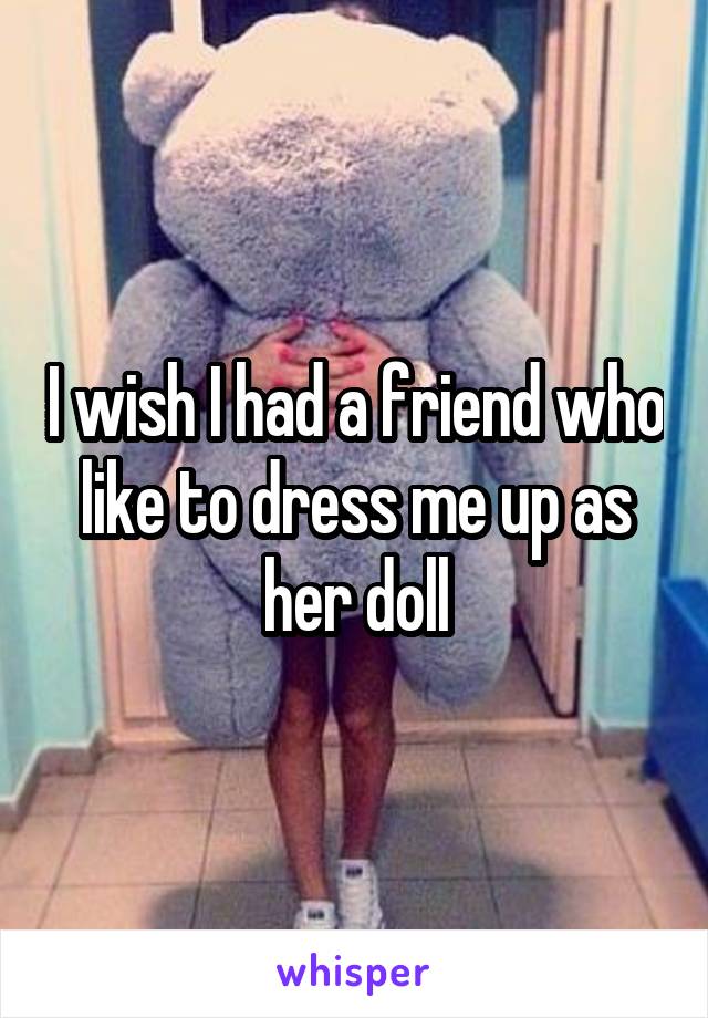 I wish I had a friend who like to dress me up as her doll