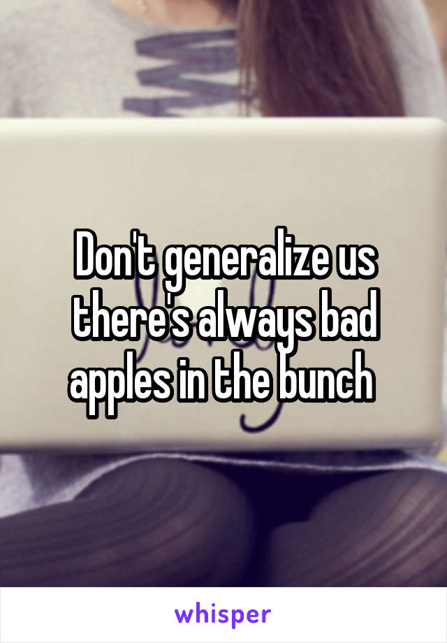 Don't generalize us there's always bad apples in the bunch 