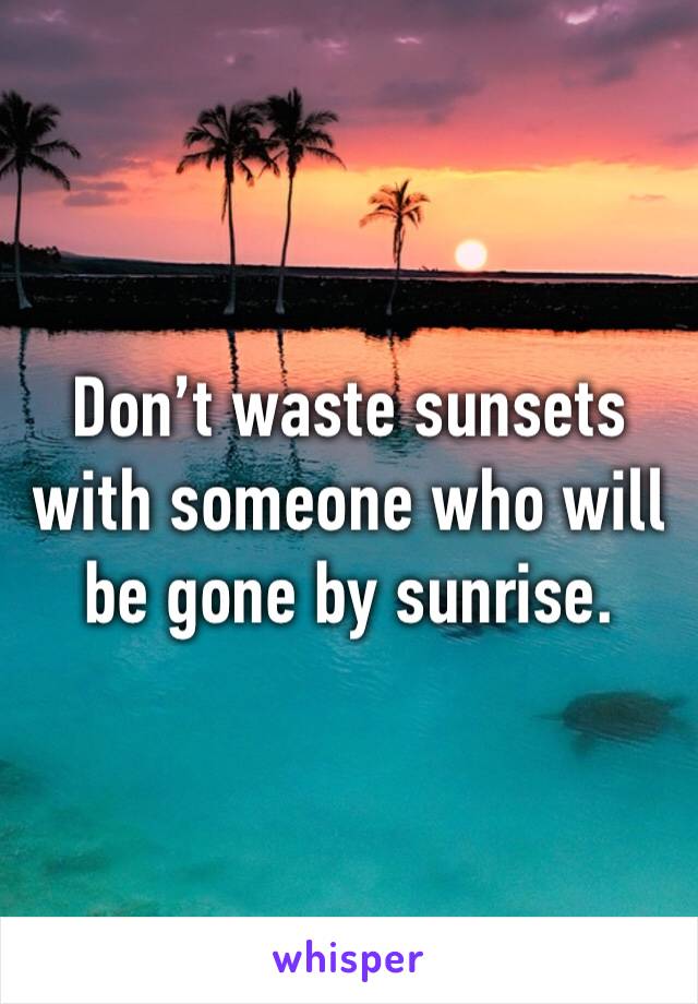 Don’t waste sunsets with someone who will be gone by sunrise.  