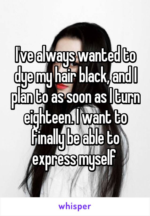 I've always wanted to dye my hair black, and I plan to as soon as I turn eighteen. I want to finally be able to express myself 