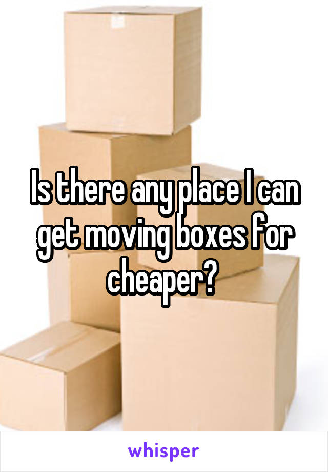 Is there any place I can get moving boxes for cheaper? 
