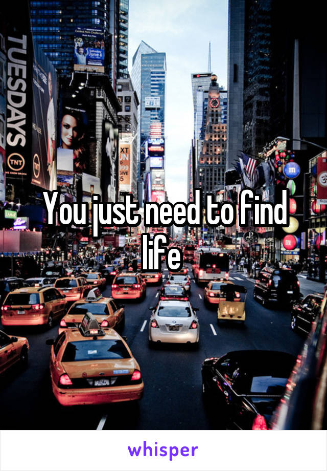 You just need to find life 