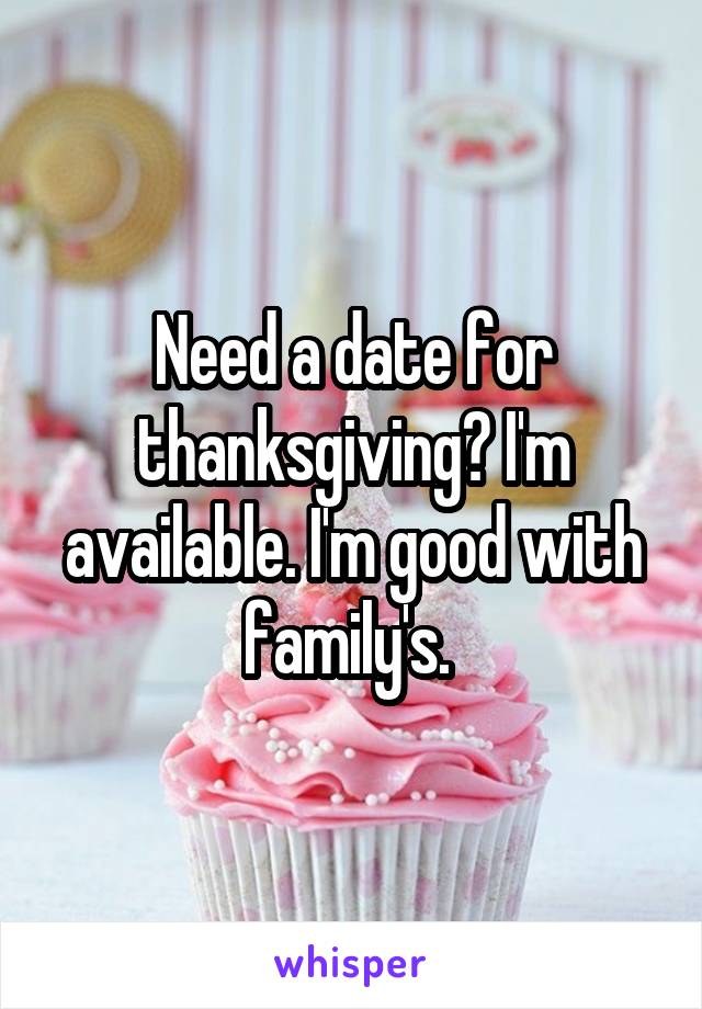 Need a date for thanksgiving? I'm available. I'm good with family's. 