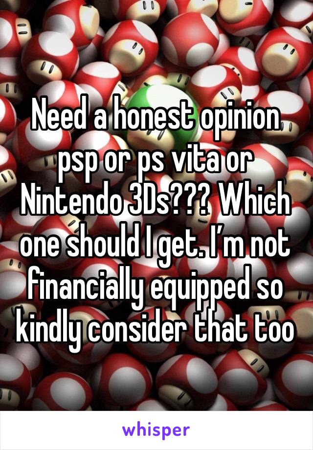 Need a honest opinion psp or ps vita or Nintendo 3Ds??? Which one should I get. I’m not financially equipped so kindly consider that too
