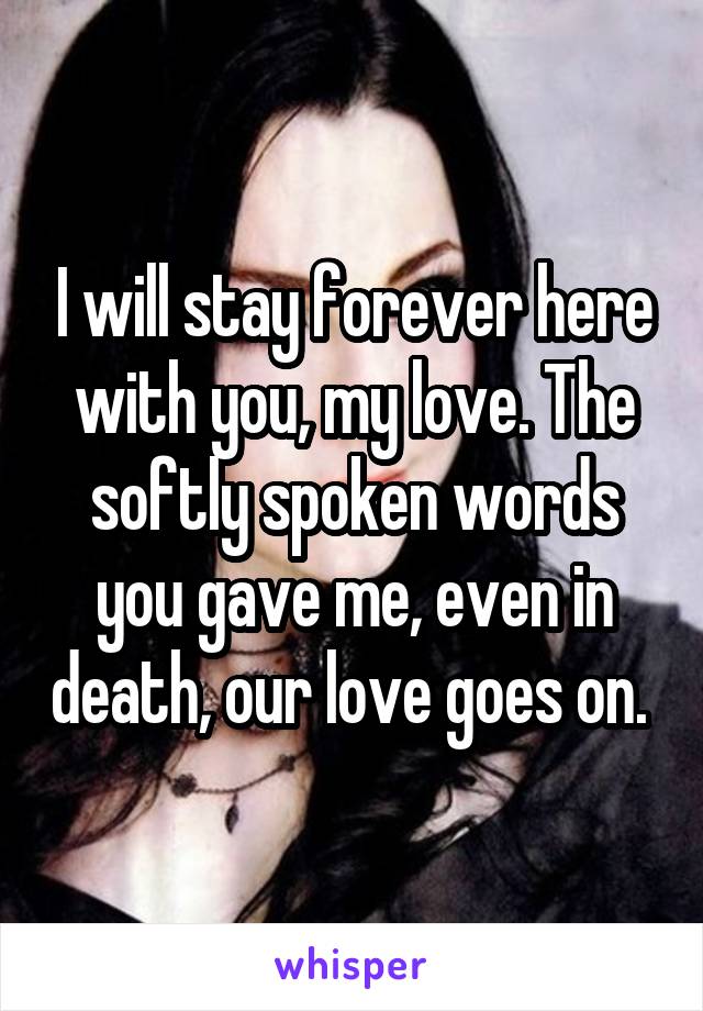 I will stay forever here with you, my love. The softly spoken words you gave me, even in death, our love goes on. 