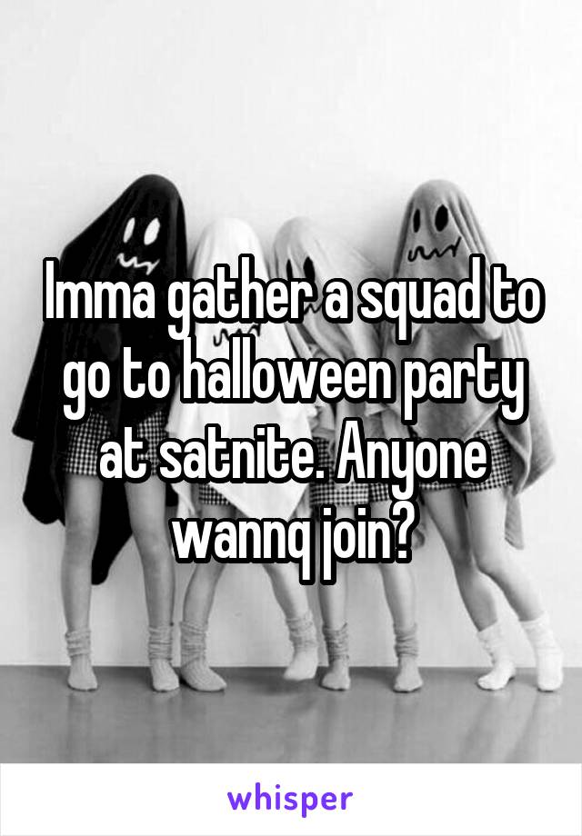 Imma gather a squad to go to halloween party at satnite. Anyone wannq join?