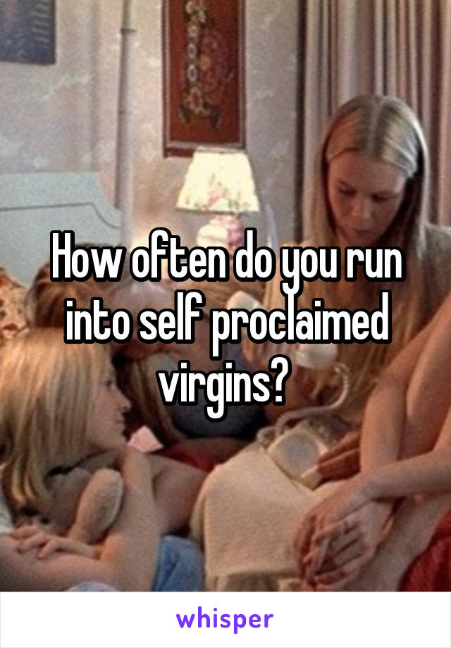 How often do you run into self proclaimed virgins? 