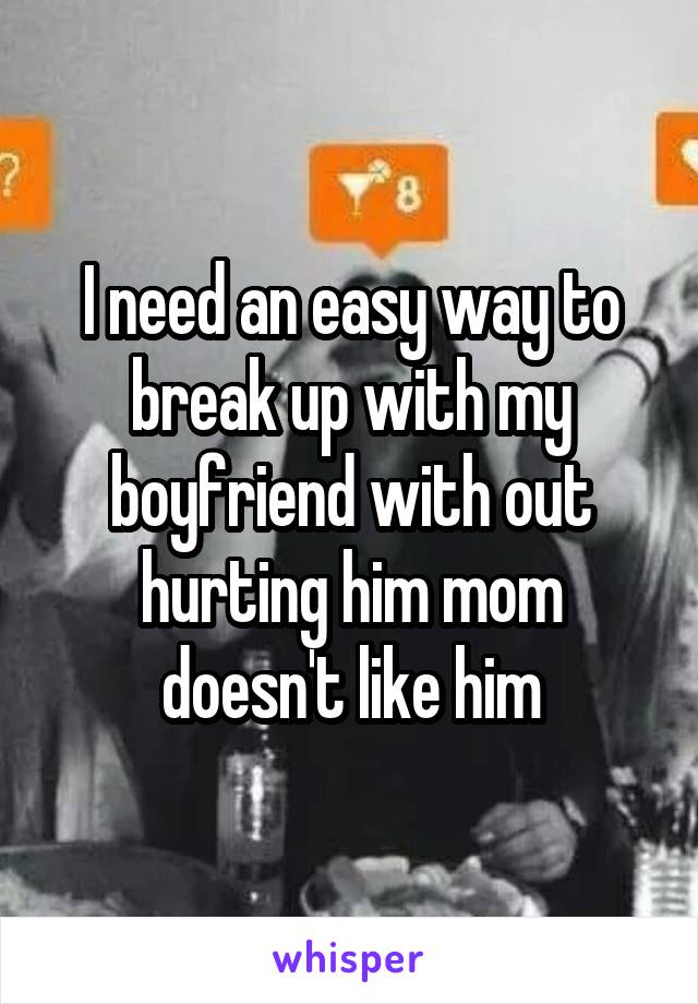 I need an easy way to break up with my boyfriend with out hurting him mom doesn't like him