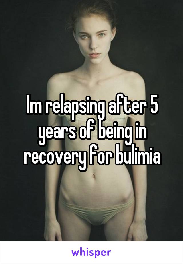 Im relapsing after 5 years of being in recovery for bulimia