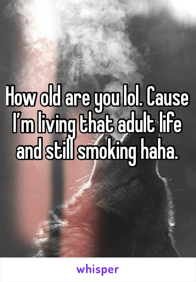 How old are you lol. Cause I’m living that adult life and still smoking haha. 
