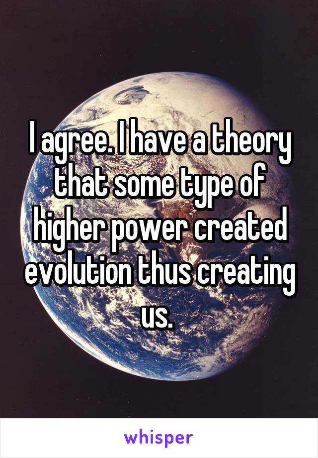 I agree. I have a theory that some type of higher power created evolution thus creating us. 