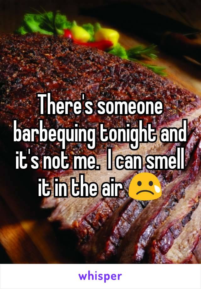 There's someone barbequing tonight and it's not me.  I can smell it in the air 😢