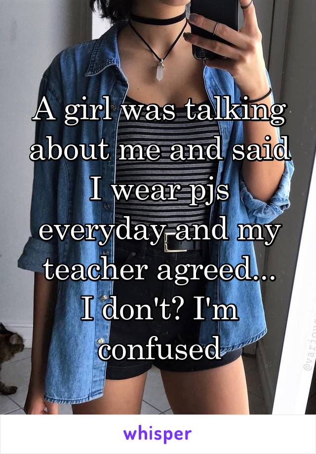 A girl was talking about me and said I wear pjs everyday and my teacher agreed...
I don't? I'm confused
