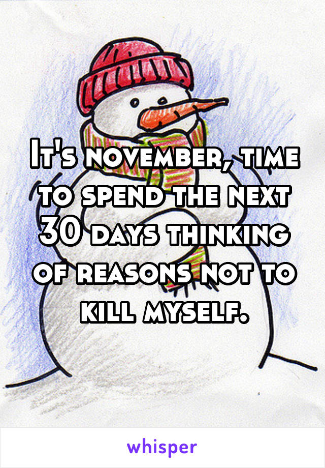 It's november, time to spend the next 30 days thinking of reasons not to kill myself.