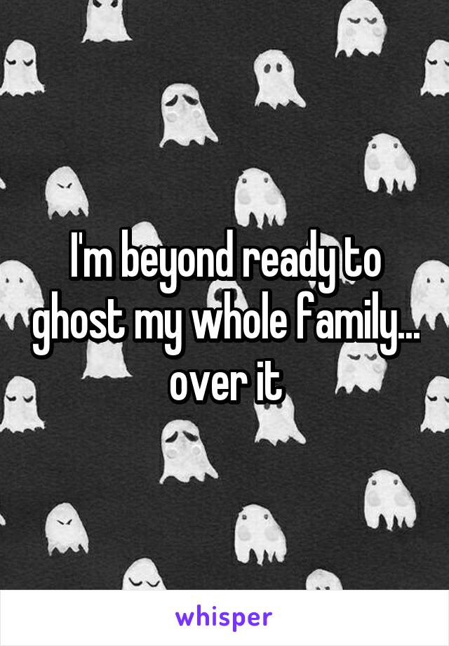 I'm beyond ready to ghost my whole family... over it