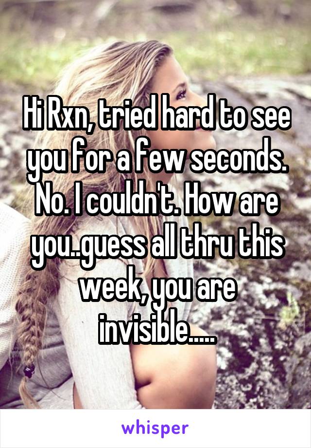 Hi Rxn, tried hard to see you for a few seconds. No. I couldn't. How are you..guess all thru this week, you are invisible.....