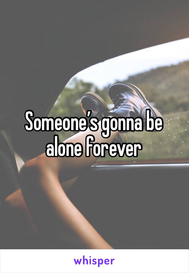 Someone’s gonna be alone forever 
